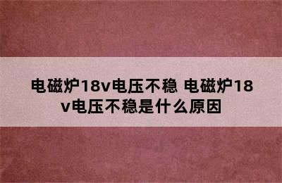 电磁炉18v电压不稳 电磁炉18v电压不稳是什么原因